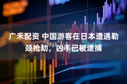 广禾配资 中国游客在日本遭遇勒颈抢劫，凶手已被逮捕