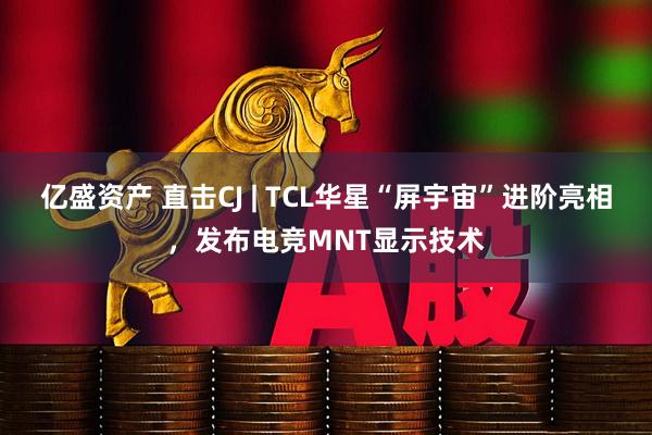 亿盛资产 直击CJ | TCL华星“屏宇宙”进阶亮相，发布电竞MNT显示技术