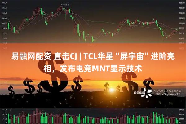 易融网配资 直击CJ | TCL华星“屏宇宙”进阶亮相，发布电竞MNT显示技术