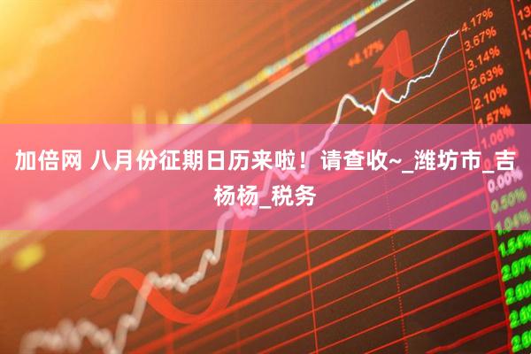 加倍网 八月份征期日历来啦！请查收~_潍坊市_吉杨杨_税务