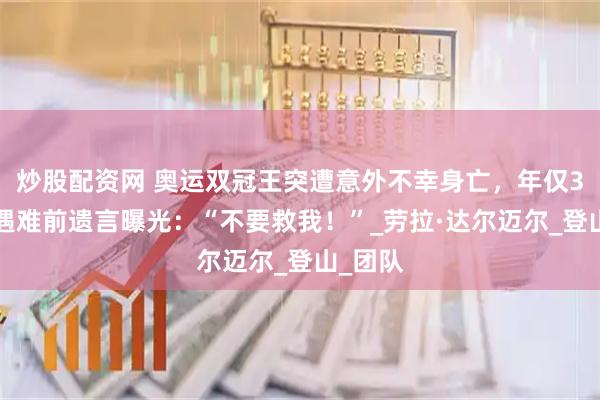 炒股配资网 奥运双冠王突遭意外不幸身亡，年仅31岁！遇难前遗言曝光：“不要救我！”_劳拉·达尔迈尔_登山_团队