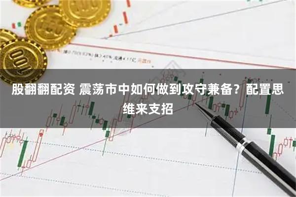 股翻翻配资 震荡市中如何做到攻守兼备？配置思维来支招