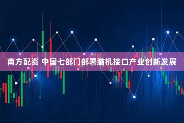 南方配资 中国七部门部署脑机接口产业创新发展