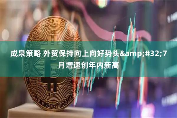 成泉策略 外贸保持向上向好势头 7月增速创年内新高
