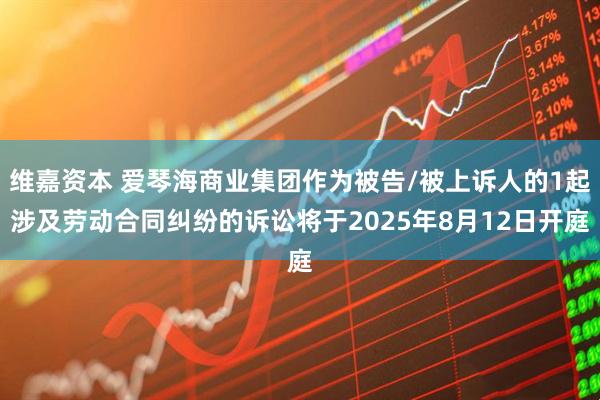 维嘉资本 爱琴海商业集团作为被告/被上诉人的1起涉及劳动合同纠纷的诉讼将于2025年8月12日开庭