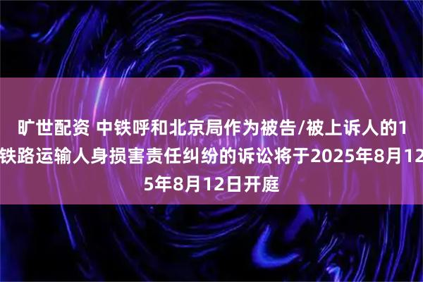 旷世配资 中铁呼和北京局作为被告/被上诉人的1起涉及铁路运输人身损害责任纠纷的诉讼将于2025年8月12日开庭