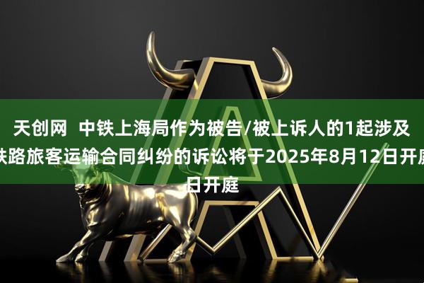 天创网  中铁上海局作为被告/被上诉人的1起涉及铁路旅客运输合同纠纷的诉讼将于2025年8月12日开庭