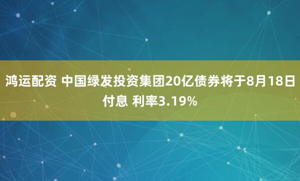 鸿运配资 中国绿发投资集团20亿债券将于8月18日付息 利率3.19%