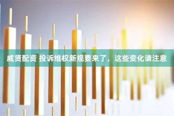 威贤配资 投诉维权新规要来了，这些变化请注意