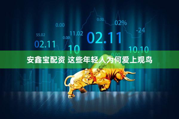 安鑫宝配资 这些年轻人为何爱上观鸟