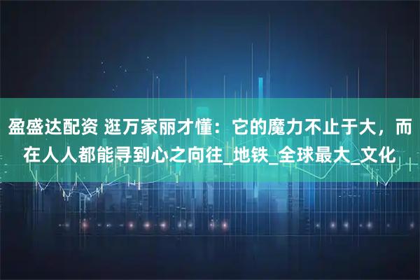 盈盛达配资 逛万家丽才懂：它的魔力不止于大，而在人人都能寻到心之向往_地铁_全球最大_文化