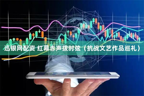 迅银网配资 红幕赤声拨时弦（抗战文艺作品巡礼）