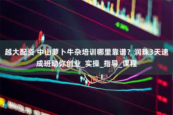 越大配资 中山萝卜牛杂培训哪里靠谱？润珠3天速成班助你创业_实操_指导_课程