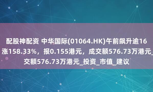 配股神配资 中华国际(01064.HK)午前飙升逾160%，截至发稿，涨158.33%，报0.155港元，成交额576.73万港元_投资_市值_建议