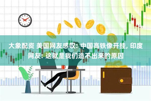 大象配资 美国网友感叹: 中国高铁像开挂, 印度网友: 这就是我们造不出来的原因