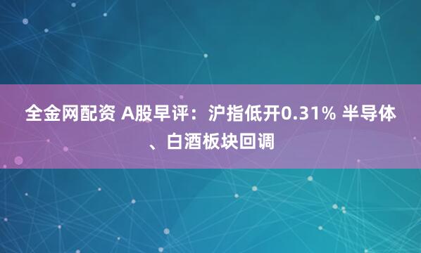 全金网配资 A股早评：沪指低开0.31% 半导体、白酒板块回调