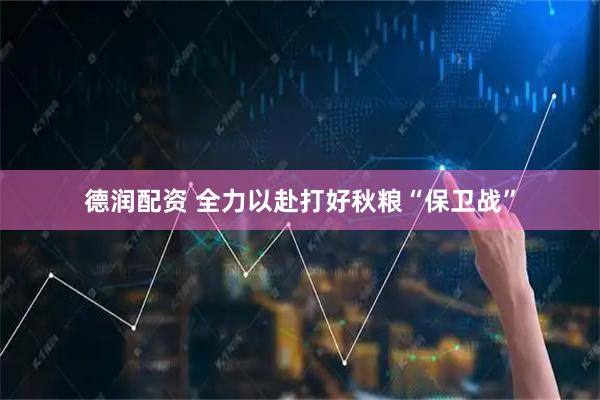 德润配资 全力以赴打好秋粮“保卫战”