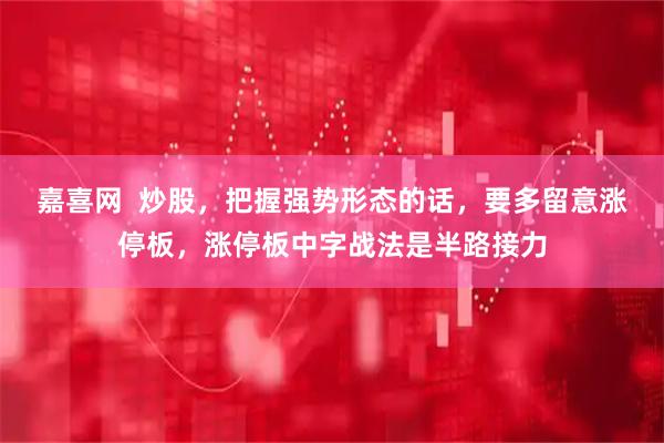 嘉喜网  炒股，把握强势形态的话，要多留意涨停板，涨停板中字战法是半路接力