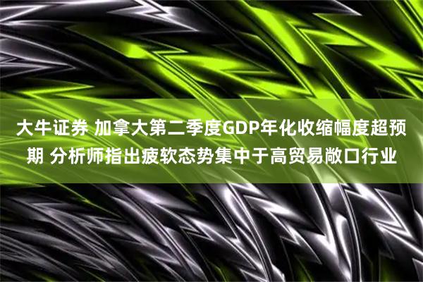 大牛证券 加拿大第二季度GDP年化收缩幅度超预期 分析师指出疲软态势集中于高贸易敞口行业