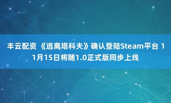 丰云配资 《逃离塔科夫》确认登陆Steam平台 11月15日将随1.0正式版同步上线