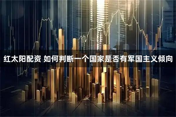 红太阳配资 如何判断一个国家是否有军国主义倾向