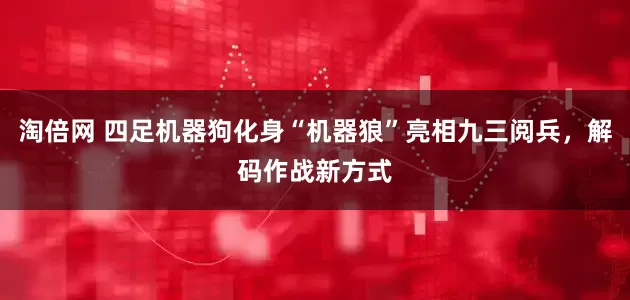 淘倍网 四足机器狗化身“机器狼”亮相九三阅兵，解码作战新方式