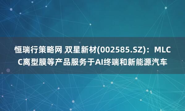 恒瑞行策略网 双星新材(002585.SZ)：MLCC离型膜等产品服务于AI终端和新能源汽车