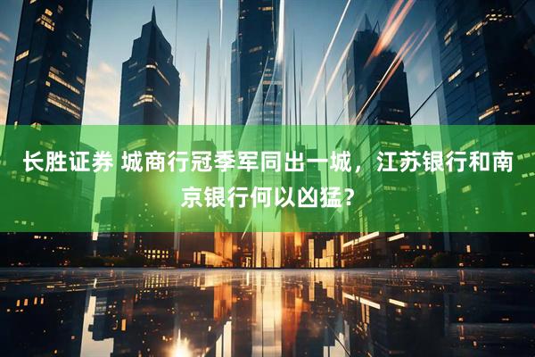 长胜证券 城商行冠季军同出一城，江苏银行和南京银行何以凶猛？