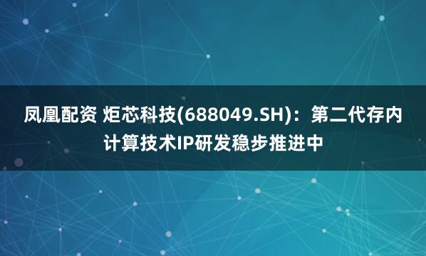 凤凰配资 炬芯科技(688049.SH)：第二代存内计算技术IP研发稳步推进中