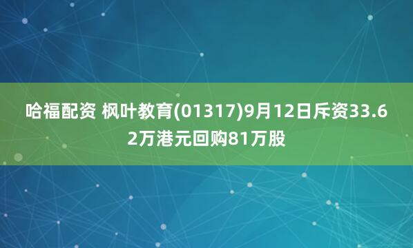 哈福配资 枫叶教育(01317)9月12日斥资33.62万港元回购81万股