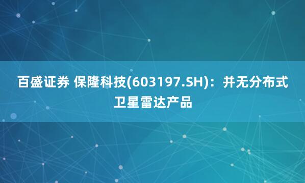 百盛证券 保隆科技(603197.SH)：并无分布式卫星雷达产品