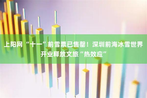上阳网 “十一”前雪票已售罄！深圳前海冰雪世界开业释放文旅“热效应”