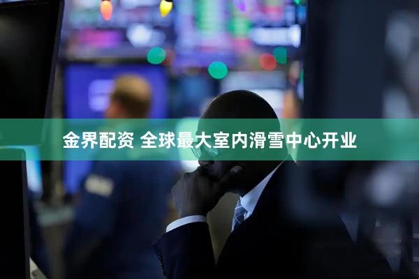 金界配资 全球最大室内滑雪中心开业