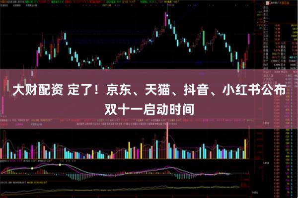 大财配资 定了！京东、天猫、抖音、小红书公布双十一启动时间