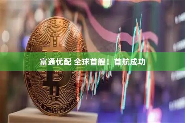 富通优配 全球首艘！首航成功