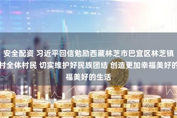 安全配资 习近平回信勉励西藏林芝市巴宜区林芝镇嘎拉村全体村民 切实维护好民族团结 创造更加幸福美好的生活
