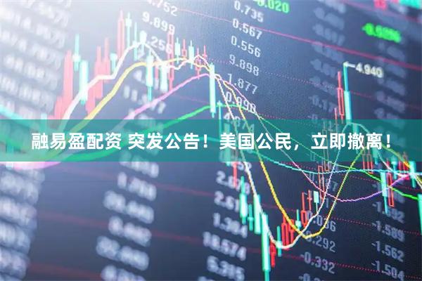 融易盈配资 突发公告！美国公民，立即撤离！