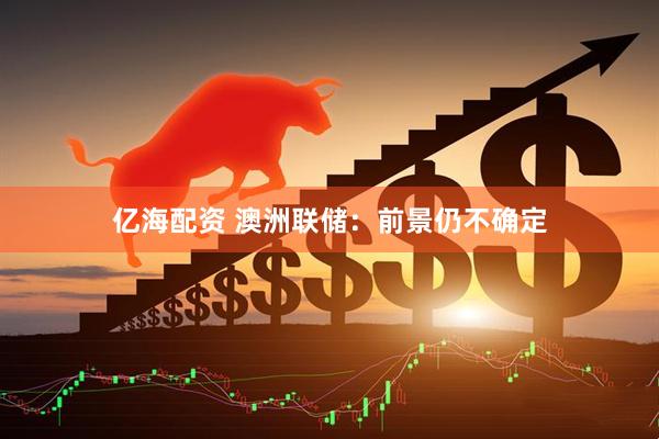 亿海配资 澳洲联储：前景仍不确定