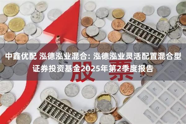 中鑫优配 泓德泓业混合: 泓德泓业灵活配置混合型证券投资基金2025年第2季度报告