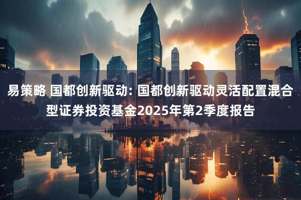 易策略 国都创新驱动: 国都创新驱动灵活配置混合型证券投资基金2025年第2季度报告