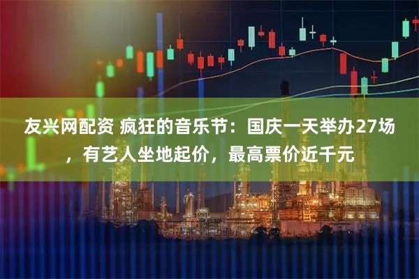 友兴网配资 疯狂的音乐节：国庆一天举办27场，有艺人坐地起价，最高票价近千元