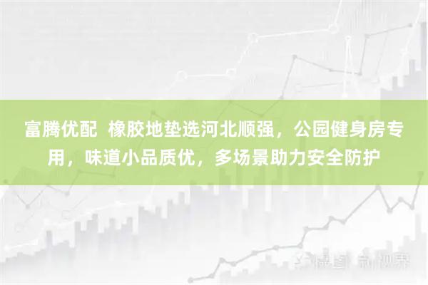 富腾优配  橡胶地垫选河北顺强，公园健身房专用，味道小品质优，多场景助力安全防护