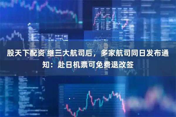 股天下配资 继三大航司后，多家航司同日发布通知：赴日机票可免费退改签