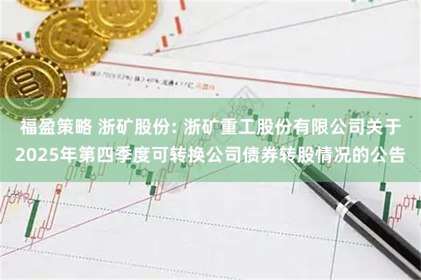福盈策略 浙矿股份: 浙矿重工股份有限公司关于2025年第四季度可转换公司债券转股情况的公告