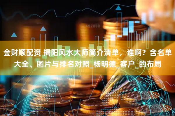 金财顺配资 揭阳风水大师简介清单，谁啊？含名单大全、图片与排名对照_杨明德_客户_的布局