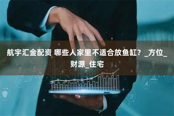 航宇汇金配资 哪些人家里不适合放鱼缸？_方位_财源_住宅