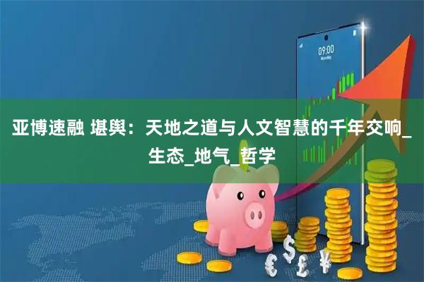 亚博速融 堪舆：天地之道与人文智慧的千年交响_生态_地气_哲学