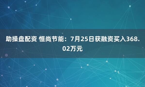 助操盘配资 恒尚节能：7月25日获融资买入368.02万元