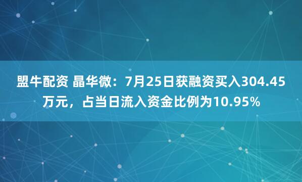盟牛配资 晶华微：7月25日获融资买入304.45万元，占当日流入资金比例为10.95%