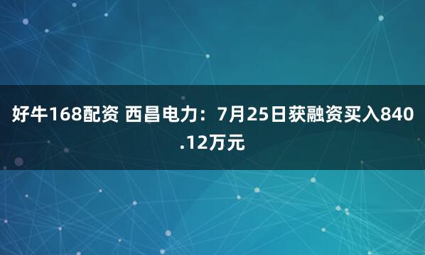 好牛168配资 西昌电力：7月25日获融资买入840.12万元